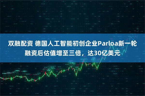 双融配资 德国人工智能初创企业Parloa新一轮融资后估值增至三倍，达30亿美元