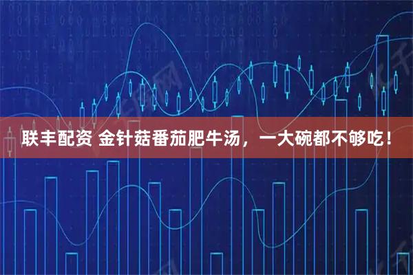 联丰配资 金针菇番茄肥牛汤，一大碗都不够吃！