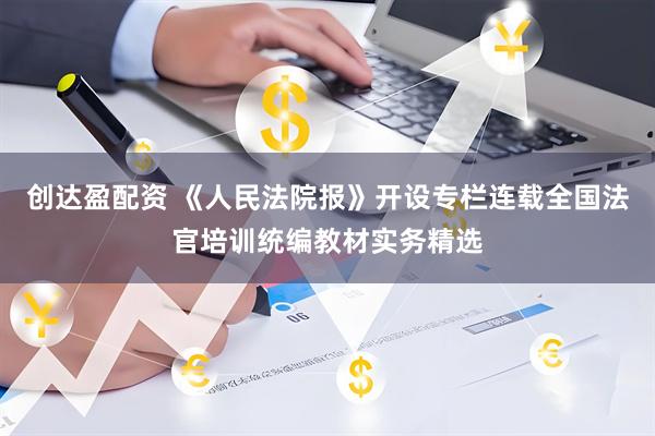 创达盈配资 《人民法院报》开设专栏连载全国法官培训统编教材实务精选